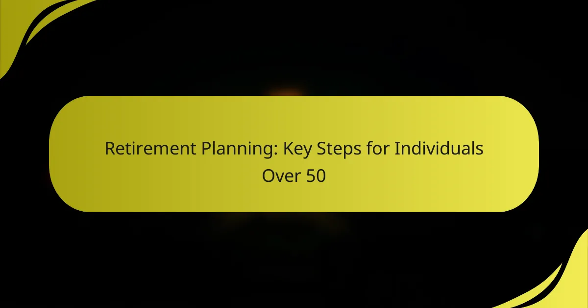 Retirement Planning: Key Steps for Individuals Over 50