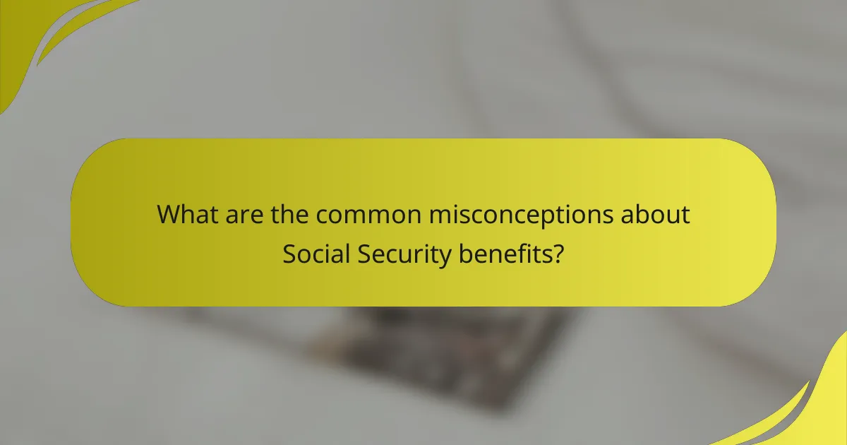 What are the common misconceptions about Social Security benefits?